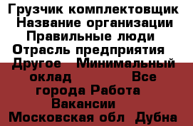 Грузчик-комплектовщик › Название организации ­ Правильные люди › Отрасль предприятия ­ Другое › Минимальный оклад ­ 21 000 - Все города Работа » Вакансии   . Московская обл.,Дубна г.